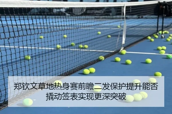 郑钦文草地热身赛前瞻二发保护提升能否撬动签表实现更深突破