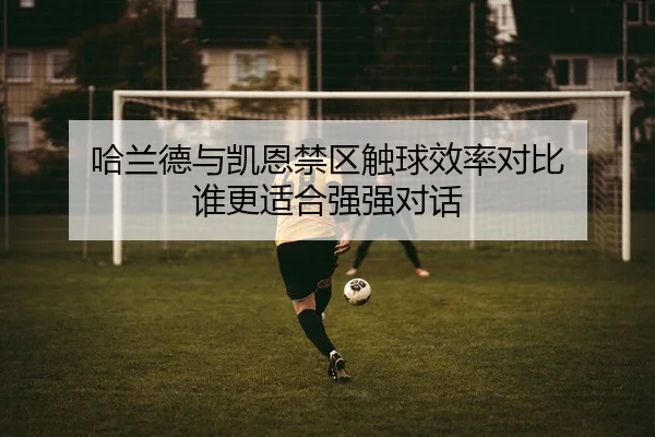哈兰德与凯恩禁区触球效率对比 谁更适合强强对话